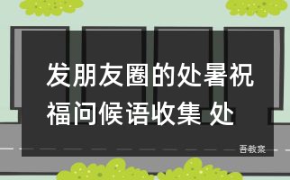 发朋友圈的处暑祝福问候语收集 处暑节气祝福语说说句子84句