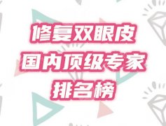 国内顶级修复双眼皮专家排名公布！哪个比较好，来看看大咖！